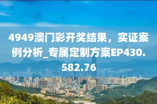 4949澳门彩开奖结果，实证案例分析_专属定制方案EP430.582.76