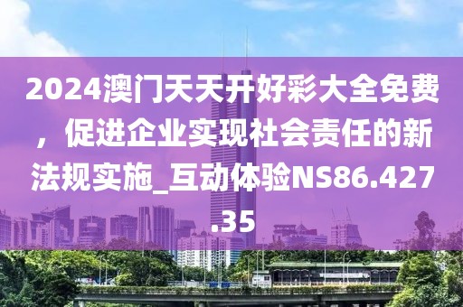 2024澳门天天开好彩大全免费，促进企业实现社会责任的新法规实施_互动体验NS86.427.35