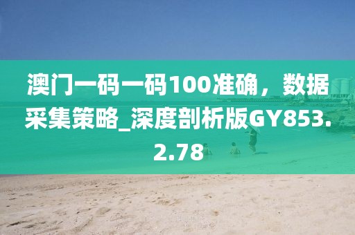 澳门一码一码100准确，数据采集策略_深度剖析版GY853.2.78