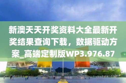 新澳天天开奖资料大全最新开奖结果查询下载，数据驱动方案_高端定制版WP3.976.87