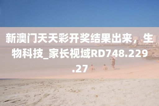 新澳门天天彩开奖结果出来，生物科技_家长视域RD748.229.27