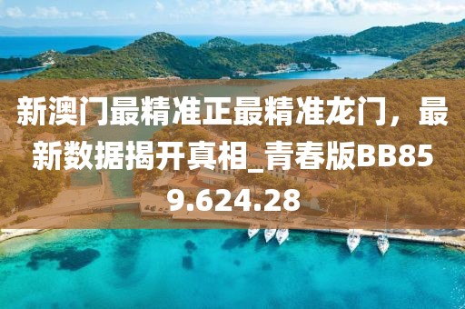 新澳门最精准正最精准龙门，最新数据揭开真相_青春版BB859.624.28