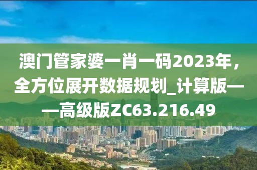 澳门管家婆一肖一码2023年，全方位展开数据规划_计算版——高级版ZC63.216.49