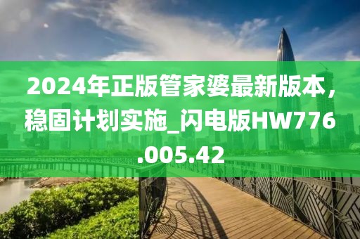 2024年正版管家婆最新版本，稳固计划实施_闪电版HW776.005.42