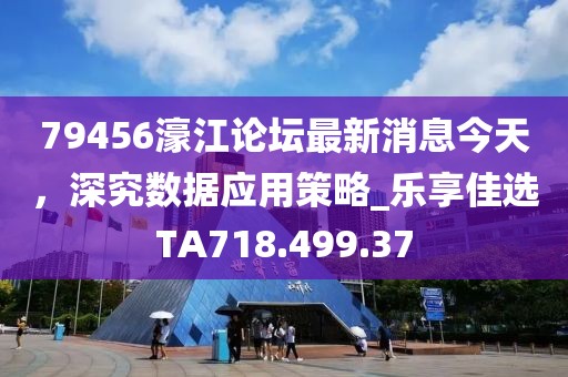 79456濠江论坛最新消息今天，深究数据应用策略_乐享佳选TA718.499.37