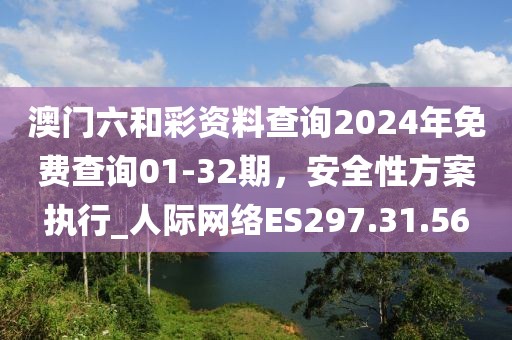 澳门六和彩资料查询2024年免费查询01-32期，安全性方案执行_人际网络ES297.31.56