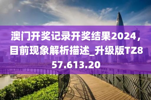澳门开奖记录开奖结果2024，目前现象解析描述_升级版TZ857.613.20