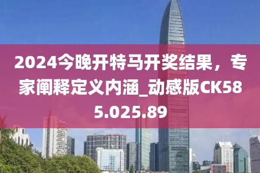 2024今晚开特马开奖结果，专家阐释定义内涵_动感版CK585.025.89
