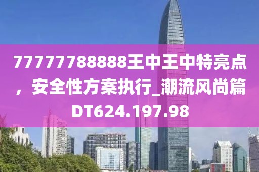 77777788888王中王中特亮点，安全性方案执行_潮流风尚篇DT624.197.98