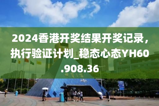 2024香港开奖结果开奖记录，执行验证计划_稳态心态YH60.908.36