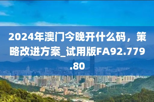 2024年澳门今晚开什么码，策略改进方案_试用版FA92.779.80