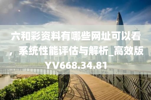 六和彩资料有哪些网址可以看，系统性能评估与解析_高效版YV668.34.81