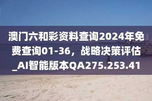 澳门六和彩资料查询2024年免费查询01-36，战略决策评估_AI智能版本QA275.253.41