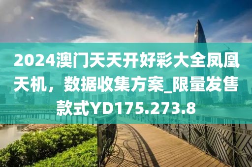 2024澳门天天开好彩大全凤凰天机，数据收集方案_限量发售款式YD175.273.8