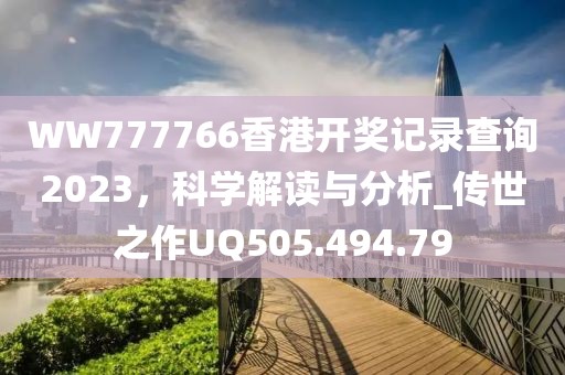 WW777766香港开奖记录查询2023，科学解读与分析_传世之作UQ505.494.79