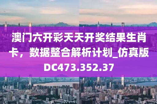 澳门六开彩天天开奖结果生肖卡，数据整合解析计划_仿真版DC473.352.37