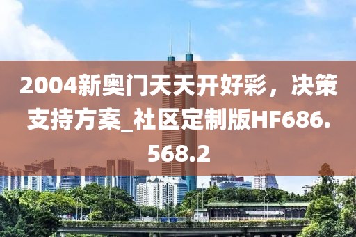 2004新奥门天天开好彩，决策支持方案_社区定制版HF686.568.2
