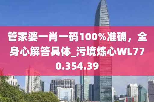 管家婆一肖一码100%准确，全身心解答具体_污境炼心WL770.354.39