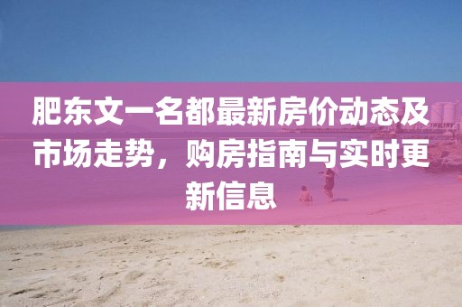 肥东文一名都最新房价动态及市场走势，购房指南与实时更新信息