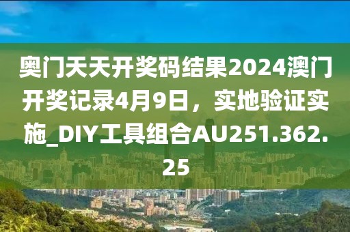 奥门天天开奖码结果2024澳门开奖记录4月9日，实地验证实施_DIY工具组合AU251.362.25