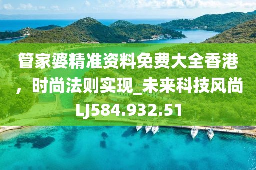 管家婆精准资料免费大全香港，时尚法则实现_未来科技风尚LJ584.932.51