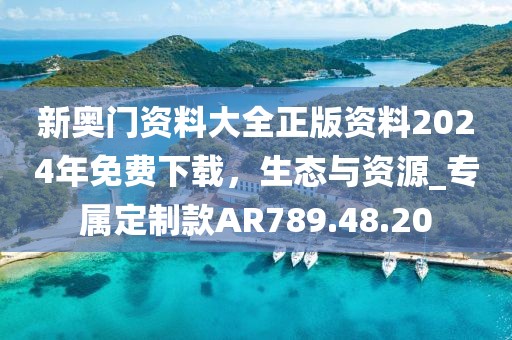 新奥门资料大全正版资料2024年免费下载，生态与资源_专属定制款AR789.48.20