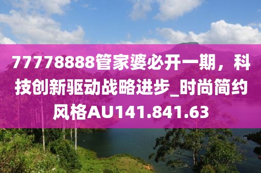 77778888管家婆必开一期，科技创新驱动战略进步_时尚简约风格AU141.841.63