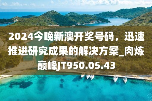 2024今晚新澳开奖号码，迅速推进研究成果的解决方案_肉炼巅峰JT950.05.43
