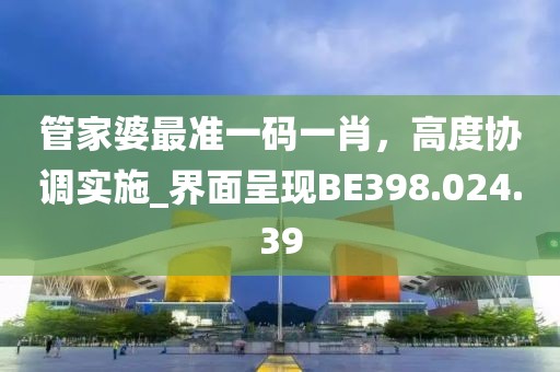 管家婆最准一码一肖，高度协调实施_界面呈现BE398.024.39