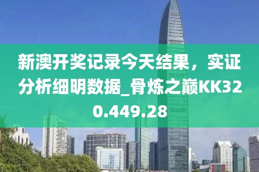 新澳开奖记录今天结果，实证分析细明数据_骨炼之巅KK320.449.28