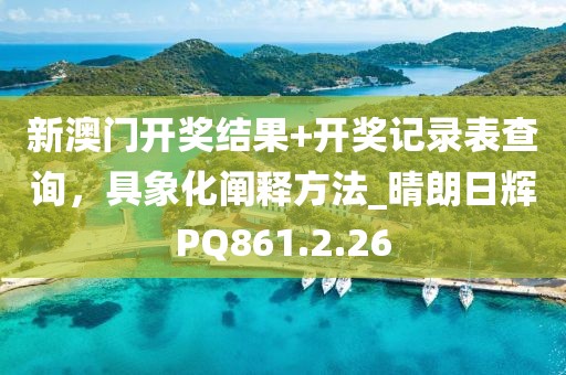 新澳门开奖结果+开奖记录表查询，具象化阐释方法_晴朗日辉PQ861.2.26