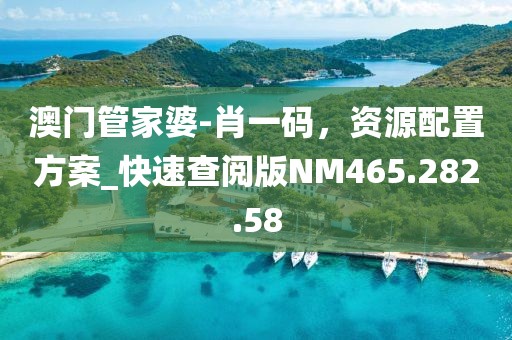 澳门管家婆-肖一码，资源配置方案_快速查阅版NM465.282.58