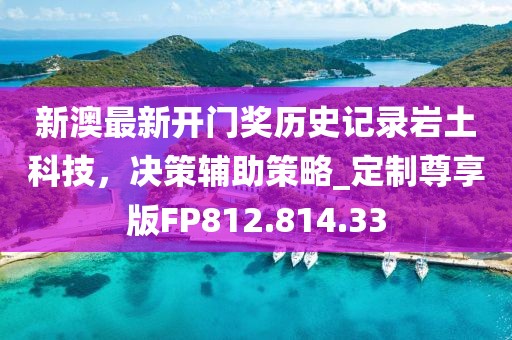 新澳最新开门奖历史记录岩土科技，决策辅助策略_定制尊享版FP812.814.33