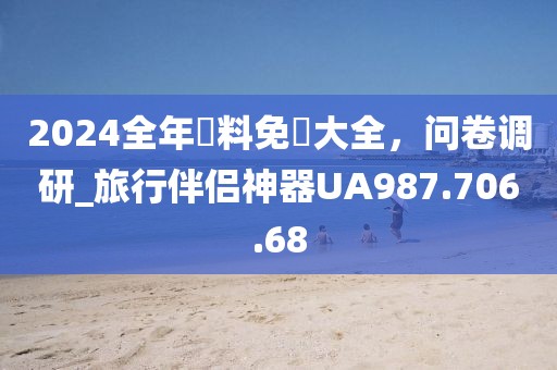 2024全年資料免費大全，问卷调研_旅行伴侣神器UA987.706.68