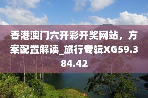 香港澳门六开彩开奖网站，方案配置解读_旅行专辑XG59.384.42