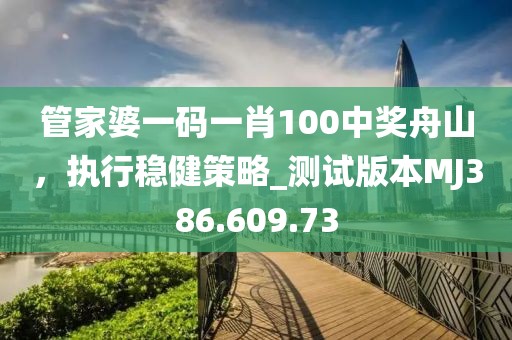管家婆一码一肖100中奖舟山，执行稳健策略_测试版本MJ386.609.73