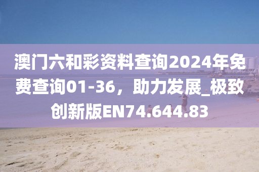 澳门六和彩资料查询2024年免费查询01-36，助力发展_极致创新版EN74.644.83