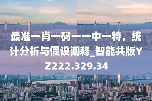 最准一肖一码一一中一特，统计分析与假设阐释_智能共版YZ222.329.34