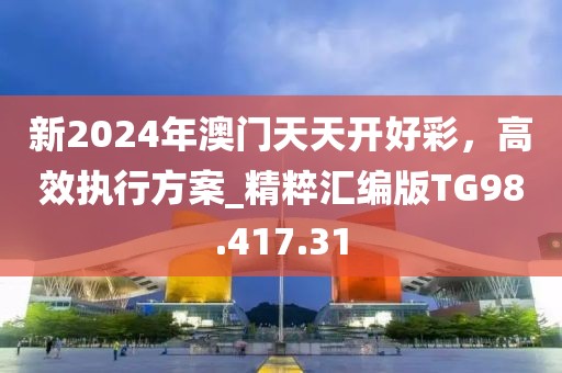 新2024年澳门天天开好彩，高效执行方案_精粹汇编版TG98.417.31