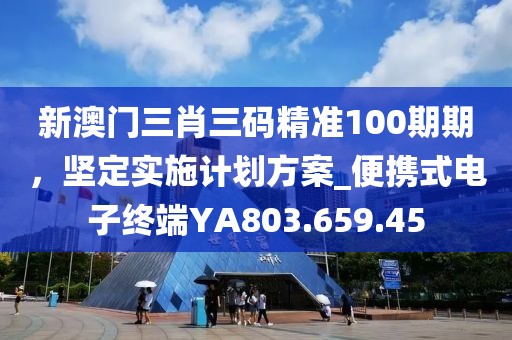新澳门三肖三码精准100期期，坚定实施计划方案_便携式电子终端YA803.659.45