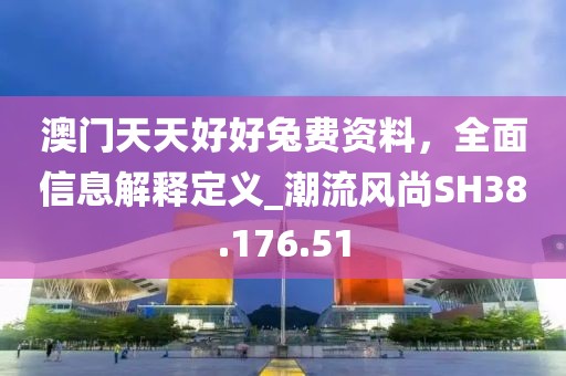 澳门天天好好兔费资料，全面信息解释定义_潮流风尚SH38.176.51