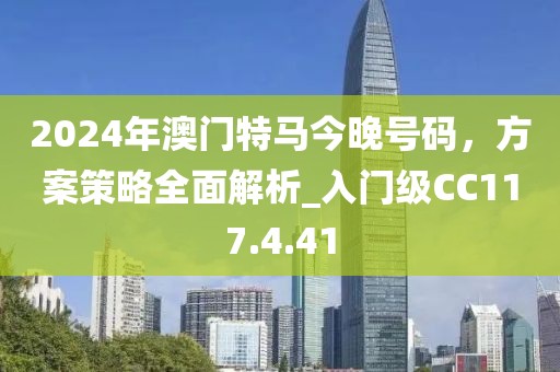 2024年澳门特马今晚号码，方案策略全面解析_入门级CC117.4.41