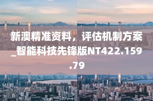 新澳精准资料，评估机制方案_智能科技先锋版NT422.159.79