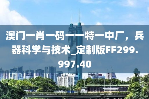 澳门一肖一码一一特一中厂，兵器科学与技术_定制版FF299.997.40
