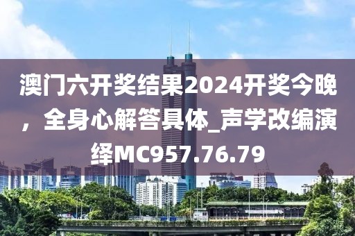 澳门六开奖结果2024开奖今晚，全身心解答具体_声学改编演绎MC957.76.79