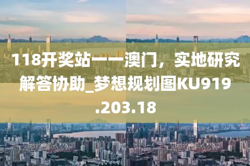 118开奖站一一澳门，实地研究解答协助_梦想规划图KU919.203.18