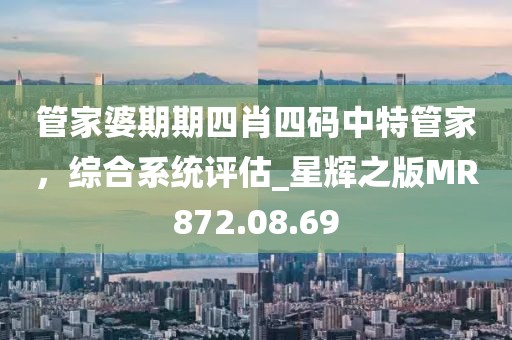 管家婆期期四肖四码中特管家，综合系统评估_星辉之版MR872.08.69