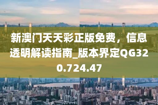 新澳门天天彩正版免费，信息透明解读指南_版本界定QG320.724.47