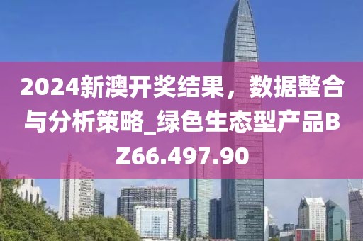 2024新澳开奖结果，数据整合与分析策略_绿色生态型产品BZ66.497.90