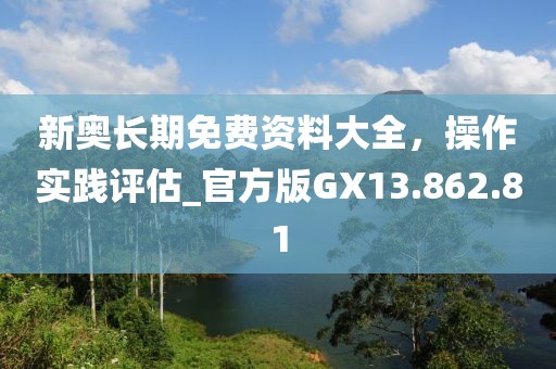 新奥长期免费资料大全，操作实践评估_官方版GX13.862.81